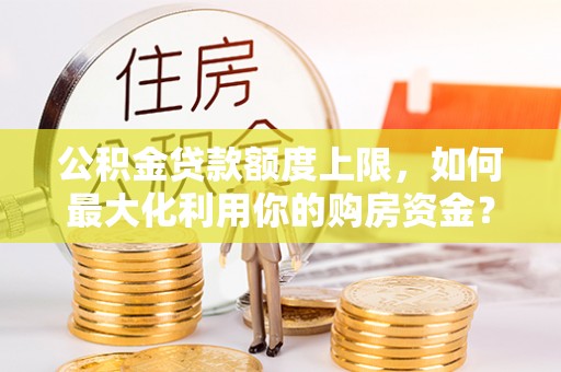 阳朔公积金贷款额度上限，如何最大化利用你的购房资金？