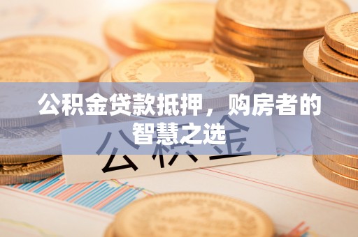 阳朔公积金贷款抵押，购房者的智慧之选