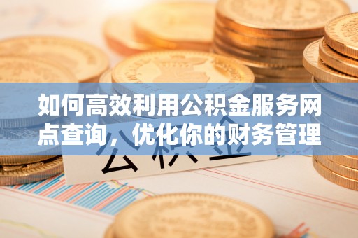 阳朔如何高效利用公积金服务网点查询，优化你的财务管理
