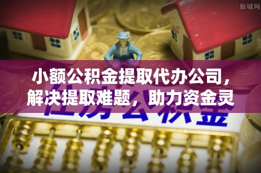阳朔小额公积金提取代办公司，解决提取难题，助力资金灵活使用