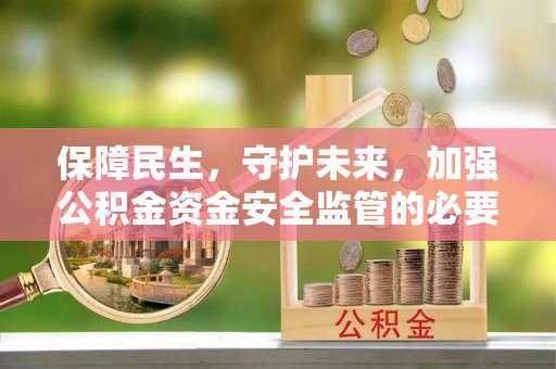 阳朔保障民生，守护未来，加强公积金资金安全监管的必要性与实践