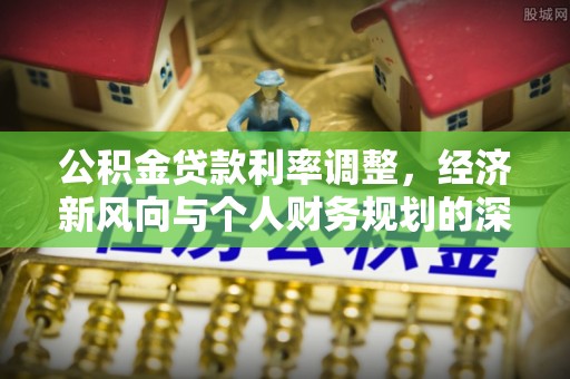 阳朔公积金贷款利率调整，经济新风向与个人财务规划的深远影响