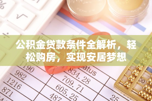 阳朔公积金贷款条件全解析，轻松购房，实现安居梦想