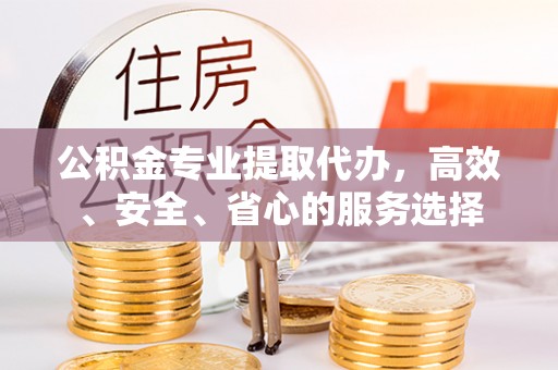 阳朔公积金专业提取代办，高效、安全、省心的服务选择