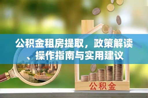 阳朔公积金租房提取，政策解读、操作指南与实用建议