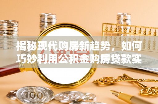 阳朔揭秘现代购房新趋势，如何巧妙利用公积金购房贷款实现梦想家园