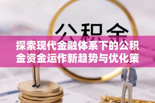 阳朔探索现代金融体系下的公积金资金运作新趋势与优化策略