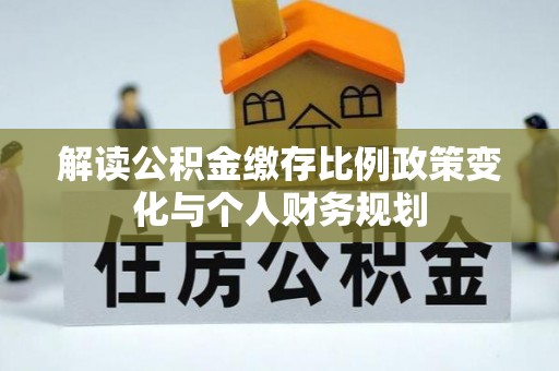 阳朔解读公积金缴存比例政策变化与个人财务规划