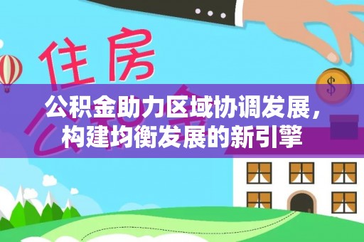 阳朔公积金助力区域协调发展，构建均衡发展的新引擎