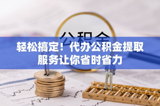 阳朔轻松搞定！代办公积金提取服务让你省时省力