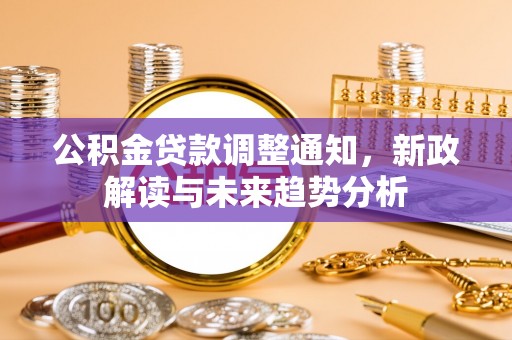 阳朔公积金贷款调整通知，新政解读与未来趋势分析