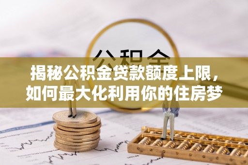 阳朔揭秘公积金贷款额度上限，如何最大化利用你的住房梦想资金？