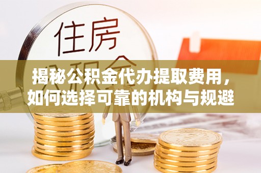 阳朔揭秘公积金代办提取费用，如何选择可靠的机构与规避潜在风险