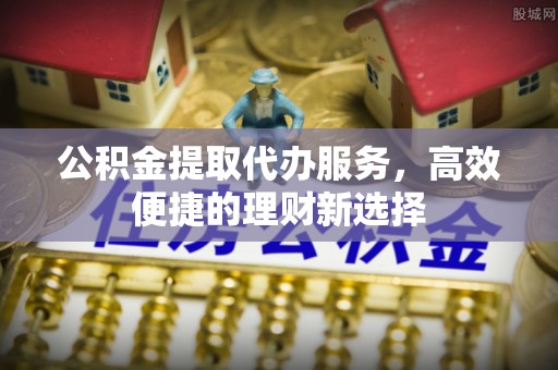 阳朔公积金提取代办服务，高效便捷的理财新选择