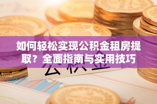 阳朔如何轻松实现公积金租房提取？全面指南与实用技巧