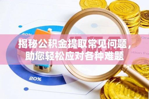 阳朔揭秘公积金提取常见问题，助您轻松应对各种难题