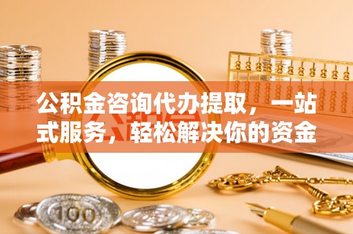 阳朔公积金咨询代办提取，一站式服务，轻松解决你的资金难题