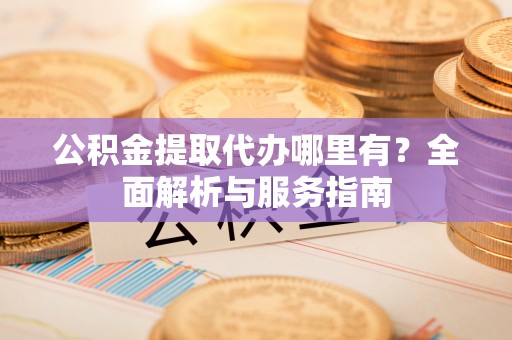 阳朔公积金提取代办哪里有？全面解析与服务指南