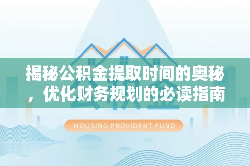 阳朔揭秘公积金提取时间的奥秘，优化财务规划的必读指南