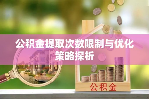 阳朔公积金提取次数限制与优化策略探析