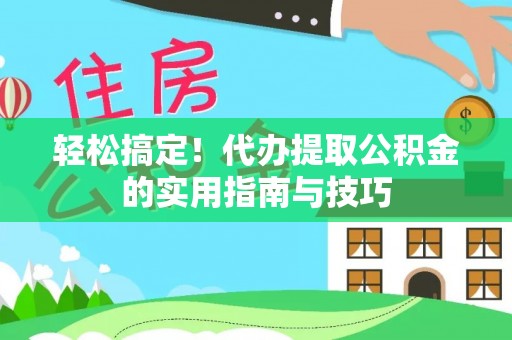 阳朔轻松搞定！代办提取公积金的实用指南与技巧