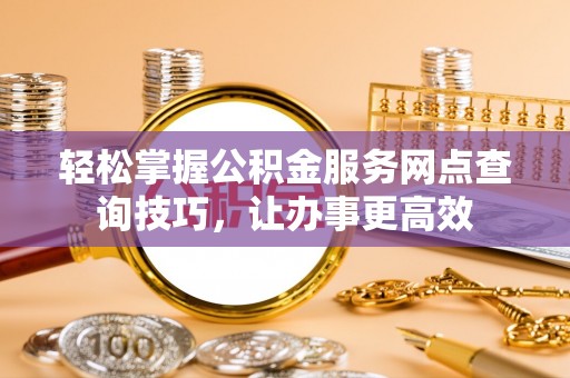 阳朔轻松掌握公积金服务网点查询技巧，让办事更高效