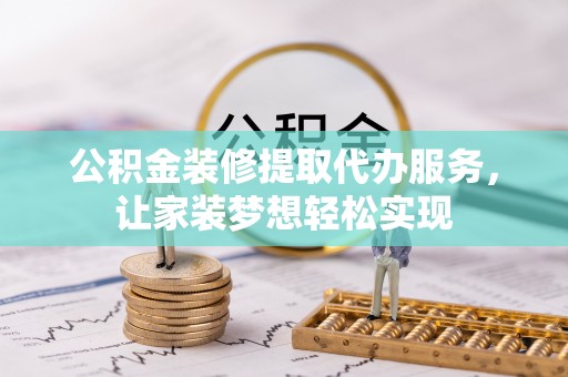 阳朔公积金装修提取代办服务，让家装梦想轻松实现