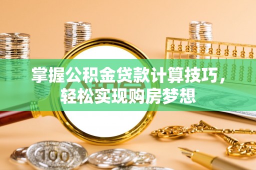 阳朔掌握公积金贷款计算技巧，轻松实现购房梦想
