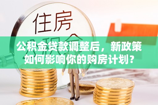 阳朔公积金贷款调整后，新政策如何影响你的购房计划？