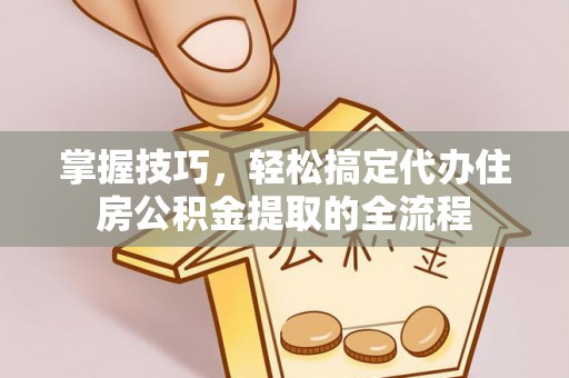 阳朔掌握技巧，轻松搞定代办住房公积金提取的全流程