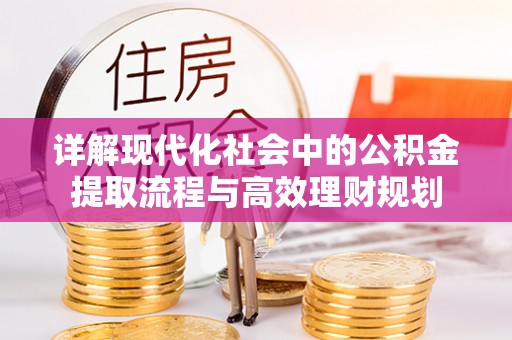 阳朔详解现代化社会中的公积金提取流程与高效理财规划