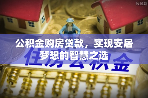 阳朔公积金购房贷款，实现安居梦想的智慧之选