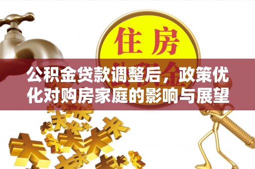 阳朔公积金贷款调整后，政策优化对购房家庭的影响与展望