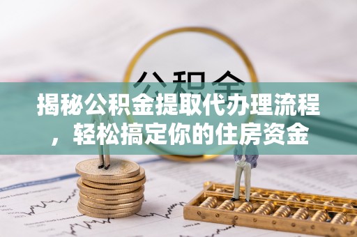 阳朔揭秘公积金提取代办理流程，轻松搞定你的住房资金