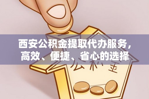 阳朔西安公积金提取代办服务，高效、便捷、省心的选择