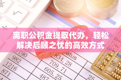 阳朔离职公积金提取代办，轻松解决后顾之忧的高效方式