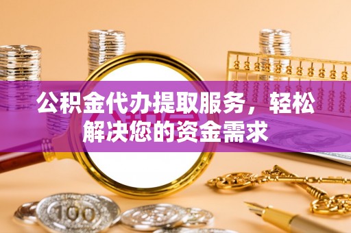 阳朔公积金代办提取服务，轻松解决您的资金需求