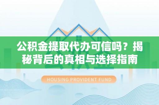 阳朔公积金提取代办可信吗？揭秘背后的真相与选择指南
