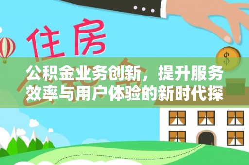 阳朔公积金业务创新，提升服务效率与用户体验的新时代探索