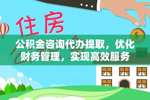 阳朔公积金咨询代办提取，优化财务管理，实现高效服务
