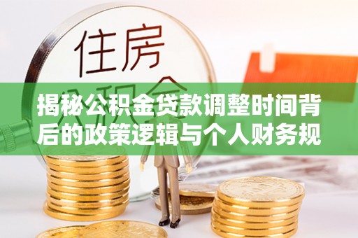 阳朔揭秘公积金贷款调整时间背后的政策逻辑与个人财务规划