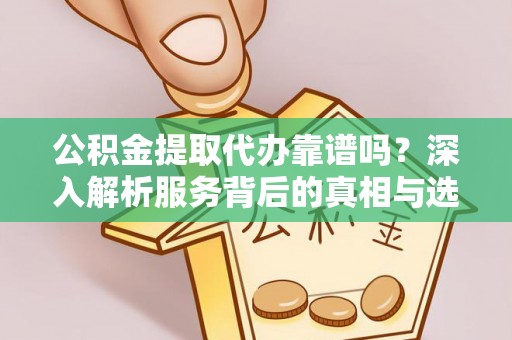 阳朔公积金提取代办靠谱吗？深入解析服务背后的真相与选择指南