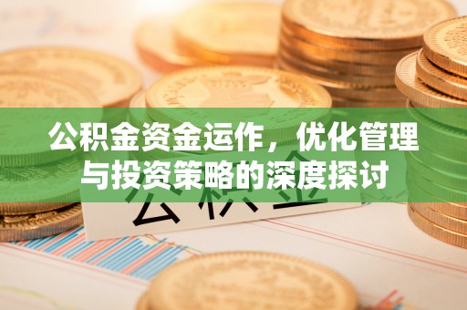 阳朔公积金资金运作，优化管理与投资策略的深度探讨
