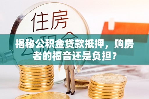 阳朔揭秘公积金贷款抵押，购房者的福音还是负担？