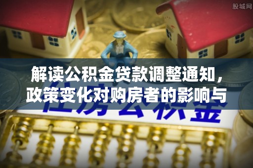 阳朔解读公积金贷款调整通知，政策变化对购房者的影响与机遇