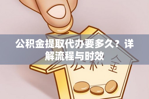 阳朔公积金提取代办要多久？详解流程与时效