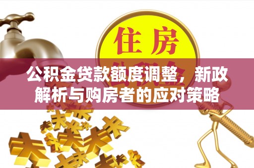 阳朔公积金贷款额度调整，新政解析与购房者的应对策略