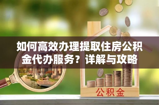 阳朔如何高效办理提取住房公积金代办服务？详解与攻略