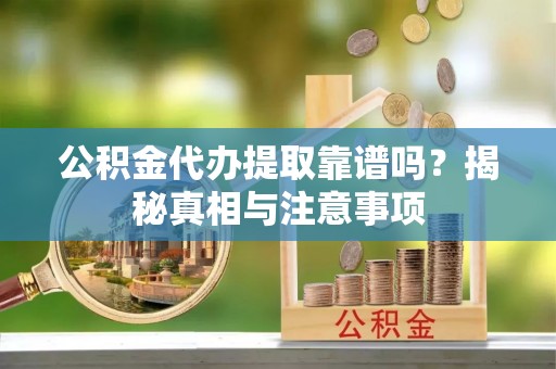 阳朔公积金代办提取靠谱吗？揭秘真相与注意事项