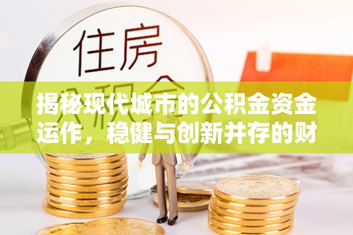 阳朔揭秘现代城市的公积金资金运作，稳健与创新并存的财富管理之道